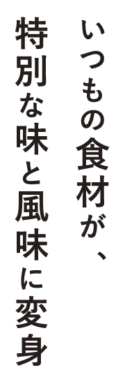 いつもの食材が、特別な味と風味に変身