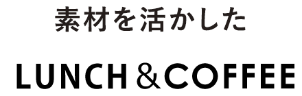 素材を活かしたLUNCH＆COFFEE